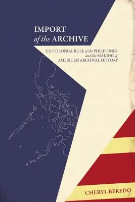 Az archívum importja: U.S. Colonial Rule of the Philippines and the Making of American Archival History (A Fülöp-szigetek amerikai gyarmati uralma és az amerikai levéltári történelem kialakulása) - Import of the Archive: U.S. Colonial Rule of the Philippines and the Making of American Archival History