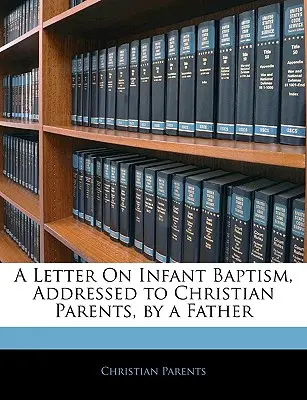 Egy atya levele a csecsemőkeresztségről, keresztény szülőkhöz intézve - A Letter on Infant Baptism, Addressed to Christian Parents, by a Father