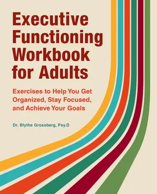 Végrehajtó funkciók munkafüzet felnőtteknek: Gyakorlatok, amelyek segítenek a szervezésben, a koncentrálásban és a célok elérésében - Executive Functioning Workbook for Adults: Exercises to Help You Get Organized, Stay Focused, and Achieve Your Goals