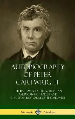 Peter Cartwright önéletrajza: A hátsó erdők prédikátora, egy amerikai metodista és középnyugati keresztény ébredő. - Autobiography of Peter Cartwright: The Backwoods Preacher, An American Methodist and Christian Revivalist of the Midwest