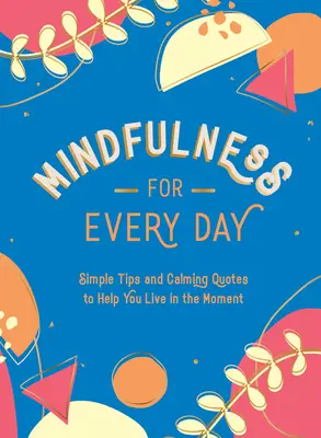 Mindfulness for Every Day: Egyszerű tippek és nyugtató idézetek, amelyek segítenek a pillanatban élni - Mindfulness for Every Day: Simple Tips and Calming Quotes to Help You Live in the Moment