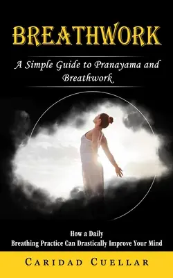 Breathwork: Egyszerű útmutató a pránajáma és a légzésgyakorlatokhoz (Hogyan javíthatja drasztikusan az elmédet a napi légzésgyakorlat) - Breathwork: A Simple Guide to Pranayama and Breathwork (How a Daily Breathing Practice Can Drastically Improve Your Mind)