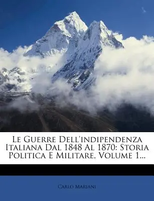 Le Guerre Dell'indipendenza Italiana Dal 1848 Al 1870: Storia Politica E Militare, 1. kötet... - Le Guerre Dell'indipendenza Italiana Dal 1848 Al 1870: Storia Politica E Militare, Volume 1...