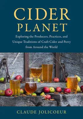 Cider Planet: A kézműves almabor és a perry termelőinek, gyakorlatának és egyedi hagyományainak felfedezése a világ minden tájáról - Cider Planet: Exploring the Producers, Practices, and Unique Traditions of Craft Cider and Perry from Around the World