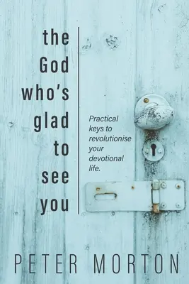 Az Isten, aki örül, hogy lát téged: Gyakorlati kulcsok az áhítatos életed forradalmasításához - The God Who's Glad To See You: Practical keys to revolutionise your devotional life