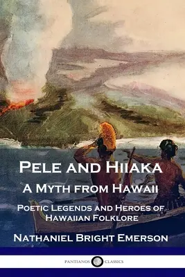 Pele és Hiiaka: Egy mítosz Hawaiiról A hawaii néphagyomány költői legendái és hősei - Pele and Hiiaka: A Myth from Hawaii Poetic Legends and Heroes of Hawaiian Folklore