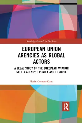 Az Európai Unió ügynökségei mint globális szereplők: Az Európai Repülésbiztonsági Ügynökség, a Frontex és az Europol jogi tanulmánya - European Union Agencies as Global Actors: A Legal Study of the European Aviation Safety Agency, Frontex and Europol