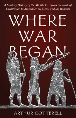 Ahol a háború kezdődött: A Közel-Kelet hadtörténete a civilizáció születésétől Nagy Sándorig és a rómaiakig - Where War Began: A Military History of the Middle East from the Birth of Civilization to Alexander the Great and the Romans