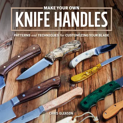 Készítsd el a saját késmarkolatodat! Késkészítés: Minták és technikák a pengéd testreszabásához - Make Your Own Knife Handles: Patterns and Techniques for Customizing Your Blade