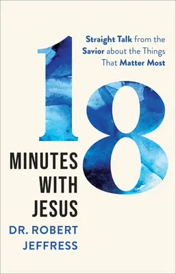 18 perc Jézussal: Egyenes beszéd a Megváltótól a legfontosabb dolgokról - 18 Minutes with Jesus: Straight Talk from the Savior about the Things That Matter Most