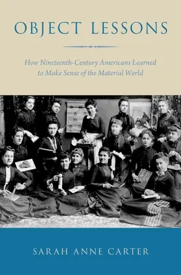 Tárgyi leckék: Hogyan tanultak meg a tizenkilencedik századi amerikaiak értelmet adni az anyagi világnak? - Object Lessons: How Nineteenth-Century Americans Learned to Make Sense of the Material World