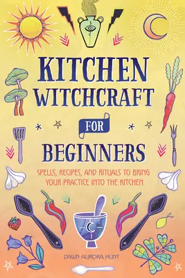 Konyhai boszorkányság kezdőknek: Varázslatok, receptek és rituálék, hogy a gyakorlatodat a konyhába is bevihesd - Kitchen Witchcraft for Beginners: Spells, Recipes, and Rituals to Bring Your Practice Into the Kitchen