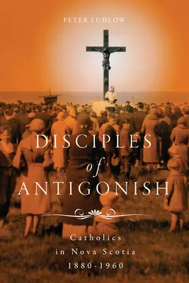 Antigonish tanítványai: Katolikusok Új-Skóciában, 1880-1960 - Disciples of Antigonish: Catholics in Nova Scotia, 1880-1960