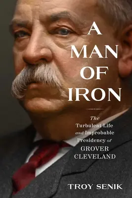 A vasember: Grover Cleveland viharos élete és valószínűtlen elnöksége - A Man of Iron: The Turbulent Life and Improbable Presidency of Grover Cleveland