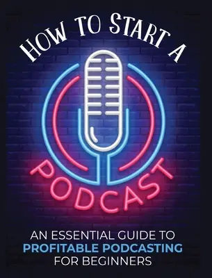 Hogyan indítsunk el egy podcastot: Egy alapvető útmutató a nyereséges podcastinghoz kezdőknek. - How to Start a Podcast: An Essential Guide to Profitable Podcasting for Beginners.