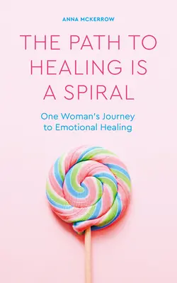 A gyógyuláshoz vezető út egy spirál: Egy nő útja az érzelmi gyógyuláshoz - The Path to Healing Is a Spiral: One Woman's Journey to Emotional Healing