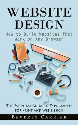 Honlaptervezés: How to Build Websites That Work That Work on Any Browser (The Essential Guide to Typography for Print and Web Design) - Website Design: How to Build Websites That Work on Any Browser (The Essential Guide to Typography for Print and Web Design)