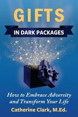 Ajándékok sötét csomagokban: Hogyan fogadjuk el a megpróbáltatásokat, alakítsuk át az életünket és tapasztaljuk meg az örömöt? - Gifts in Dark Packages: How to Embrace Adversity, Transform Your Life and Experience Joy