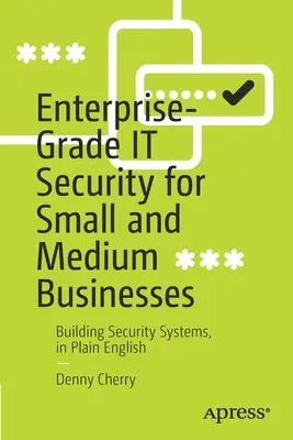 Vállalati szintű IT-biztonság kis- és középvállalkozások számára: Biztonsági rendszerek kiépítése, közérthetően - Enterprise-Grade It Security for Small and Medium Businesses: Building Security Systems, in Plain English