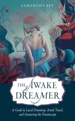 Az éber álmodozó: Útmutató a világos álmodáshoz, az asztrális utazáshoz és az álomvilág elsajátításához - The Awake Dreamer: A Guide to Lucid Dreaming, Astral Travel, and Mastering the Dreamscape