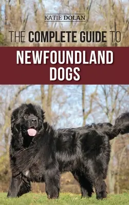 Az újfundlandi kutyák teljes útmutatója: Az újfundlandi kiskutya vagy mentőkutya sikeres megtalálása, felnevelése, kiképzése és szeretete - The Complete Guide to Newfoundland Dogs: Successfully Finding, Raising, Training, and Loving Your Newfoundland Puppy or Rescue Dog