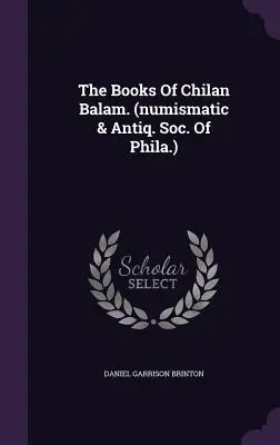 Chilan Balam könyvei. (numizmatikai és antikváriumi szoc. Phila.) - The Books Of Chilan Balam. (numismatic & Antiq. Soc. Of Phila.)