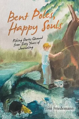 Hajlott oszlopok, boldog lelkek: Hatvan év naplóírásából összegyűjtött horgásztörténetek - Bent Poles, Happy Souls: Fishing Stories Gleaned from Sixty Years of Journaling