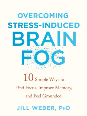 A stressz okozta agyi köd leküzdése: 10 egyszerű módszer a fókusz megtalálására, a memória javítására és a földhözragadtság érzésére - Overcoming Stress-Induced Brain Fog: 10 Simple Ways to Find Focus, Improve Memory, and Feel Grounded