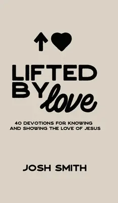 A szeretet által felemelve: 40 áhítat Jézus szeretetének megismeréséhez és megmutatásához - Lifted By Love: 40 Devotions for Knowing and Showing the Love of Jesus