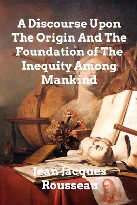 A Discourse Upon The Origin and The Foundation Of The Inequality Among Mankind - A Discourse Upon The Origin And The Foundation Of The Inequality Among Mankind