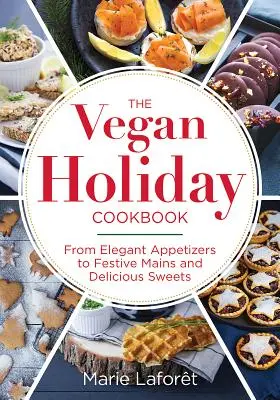 A vegán ünnepi szakácskönyv: Az elegáns előételektől az ünnepi főételekig és az ízletes édességekig - The Vegan Holiday Cookbook: From Elegant Appetizers to Festive Mains and Delicious Sweets