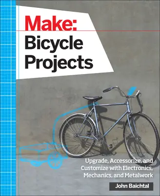 Make: Bicycle Projects: Upgrade, Accessorize, and Customize with Electronics, Mechanics, and Metalwork (Elektronika, mechanika és fémmegmunkálás) - Make: Bicycle Projects: Upgrade, Accessorize, and Customize with Electronics, Mechanics, and Metalwork