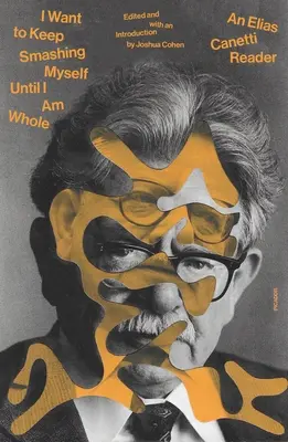 Addig akarom törni magam, amíg egész nem leszek: Egy Elias Canetti olvasókönyv - I Want to Keep Smashing Myself Until I Am Whole: An Elias Canetti Reader