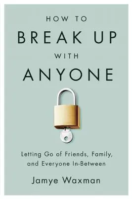 Hogyan szakítsunk bárkivel: Elengedni a barátokat, a családot és mindenkit, aki közte van - How to Break Up with Anyone: Letting Go of Friends, Family, and Everyone In-Between