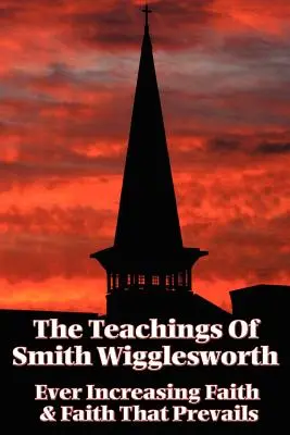 Smith Wigglesworth tanításai: Wigwgworthleshire: Az örökké növekvő hit és a hit, amely győzedelmeskedik - The Teachings of Smith Wigglesworth: Ever Increasing Faith and Faith That Prevails