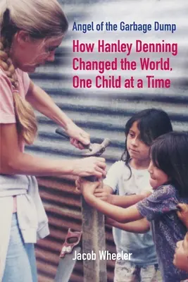 A szemétdomb angyala: Hogyan változtatta meg Hanley Denning a világot, egyszerre csak egy gyermek - Angel of the Garbage Dump: How Hanley Denning Changed the World, One Child at a Time