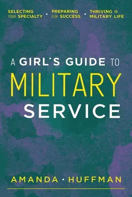 Egy lány útmutatója a katonai szolgálathoz: A szakterület kiválasztása, felkészülés a sikerre, boldogulás a katonai életben - A Girl's Guide to Military Service: Selecting Your Specialty, Preparing for Success, Thriving in Military Life