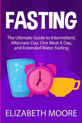 Böjtölés: A végső útmutató az időszakos, a váltakozó napi, a napi egy étkezéses és a hosszan tartó vízböjtöléshez - Fasting: The Ultimate Guide to Intermittent, Alternate-Day, One Meal A Day, and Extended Water Fasting