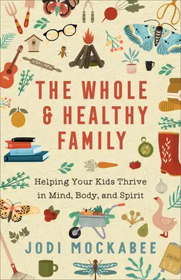 Az egész és egészséges család: Segítség a gyerekek szellemi, testi és lelki gyarapodásához - The Whole and Healthy Family: Helping Your Kids Thrive in Mind, Body, and Spirit