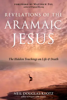 Az arámi Jézus kinyilatkoztatásai: Rejtett tanítások az életről és a halálról - Revelations of the Aramaic Jesus: The Hidden Teachings on Life and Death