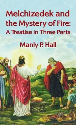 Melkizedek és a tűz misztériuma: Egy értekezés három részből: A Treatise in Three Parts Hardcover - Melchizedek and the Mystery of Fire: A Treatise in Three Parts: A Treatise in Three Parts Hardcover