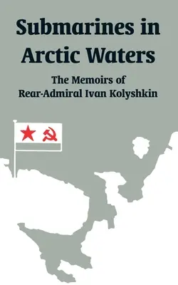 Tengeralattjárók a sarkvidéki vizeken: Ivan Kolyshkin ellentengernagy emlékiratai - Submarines in Arctic Waters: The Memoirs of Rear-Admiral Ivan Kolyshkin