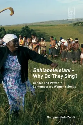 Bahlabelelelani - Miért énekelnek?: Gender and Power in Contemporary Women's Songs - Bahlabelelelani - Why Do They Sing?: Gender and Power in Contemporary Women's Songs