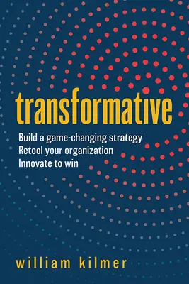 Átváltoztató: Építs játékváltó stratégiát, alakítsd át a szervezetedet, és innoválj, hogy nyerj - Transformative: Build a Game-Changing Strategy, Retool Your Organization, and Innovate to Win