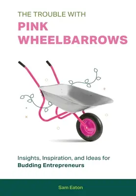 A baj a rózsaszín talicskákkal: Betekintés, inspiráció és ötletek kezdő vállalkozóknak - The Trouble with Pink Wheelbarrows: Insight, Inspiration, and Ideas for Budding Entrepreneurs