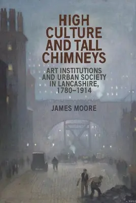 Magas kultúra és magas kémények: Művészeti intézmények és városi társadalom Lancashire-ben, 1780-1914 - High Culture and Tall Chimneys: Art Institutions and Urban Society in Lancashire, 1780-1914