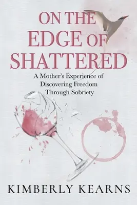 A széttörés szélén: Egy anya tapasztalata a szabadság felfedezéséről a józanságon keresztül - On the Edge of Shattered: A Mother's Experience of Discovering Freedom Through Sobriety