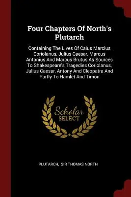 North Plutarkhoszának négy fejezete: Tartalmazza Caius Marcius Coriolanus, Julius Caesar, Marcus Antonius és Marcus Brutus életét, mint forrásokat a Sh - Four Chapters of North's Plutarch: Containing the Lives of Caius Marcius Coriolanus, Julius Caesar, Marcus Antonius and Marcus Brutus as Sources to Sh