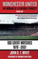 Manchester United - Egy futballdinasztia születése: 100 nagyszerű mérkőzés - 1878-2021 - Manchester United - The Making of a Football Dynasty: 100 Great Matches - 1878-2021