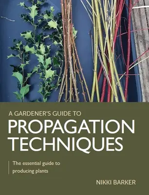 Kertész útmutató a szaporítási technikákhoz - A növénytermesztés alapvető útmutatója - Gardener's Guide to Propagation Techniques - The essential guide to producing plants